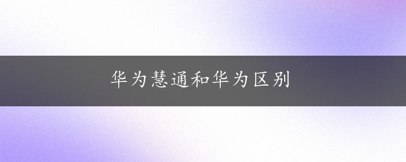 华为慧通和华为区别