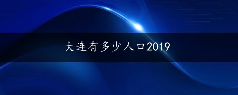 大连有多少人口2019