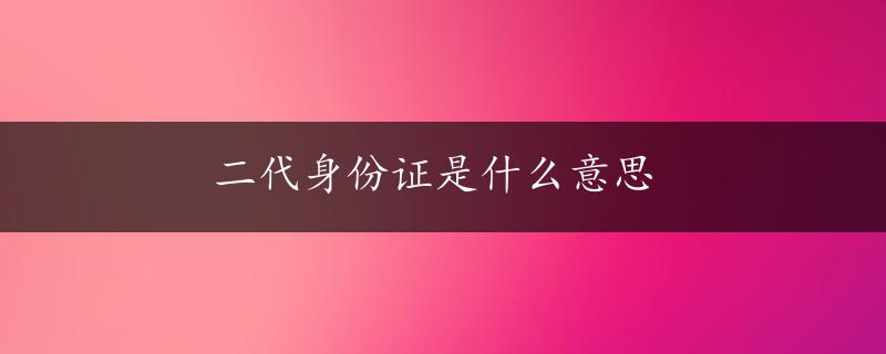 二代身份证是什么意思