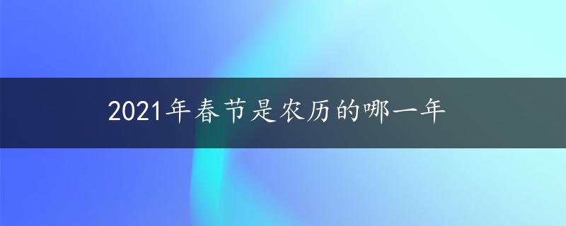 2021年春节是农历的哪一年