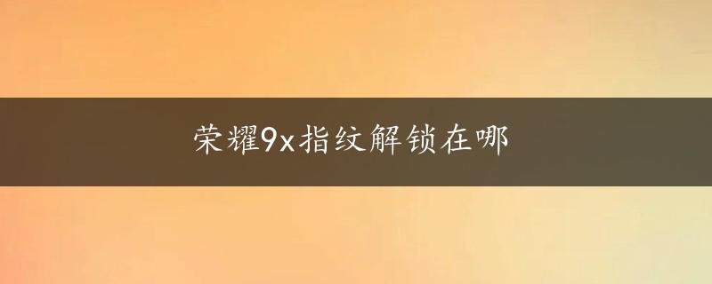 荣耀9x指纹解锁在哪