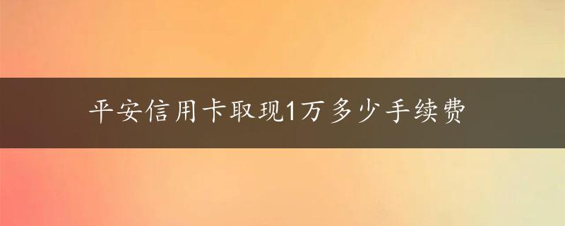 平安信用卡取现1万多少手续费