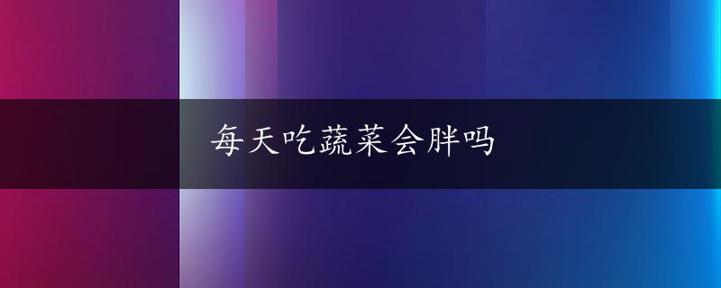 每天吃蔬菜会胖吗