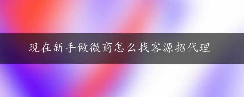 现在新手做微商怎么找客源招代理