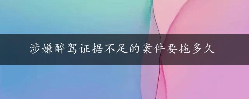 涉嫌醉驾证据不足的案件要拖多久