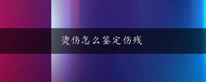 烫伤怎么鉴定伤残