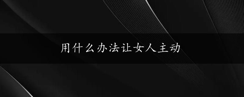 用什么办法让女人主动