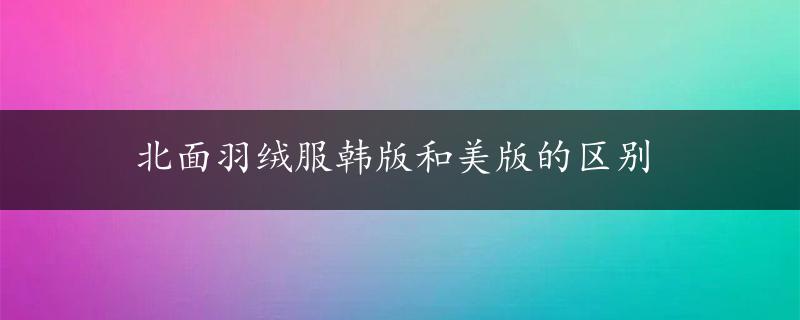 北面羽绒服韩版和美版的区别