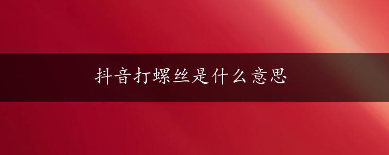 抖音打螺丝是什么意思