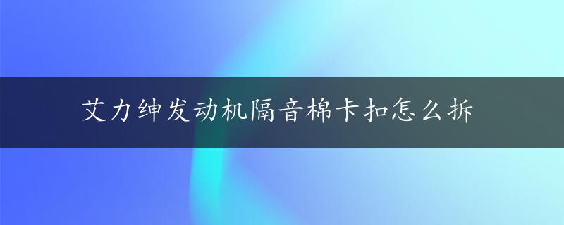 艾力绅发动机隔音棉卡扣怎么拆