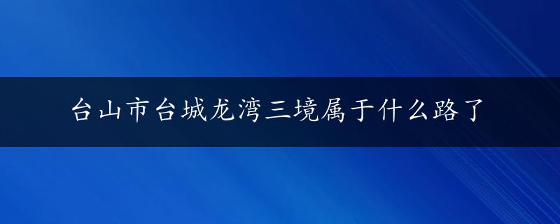 台山市台城龙湾三境属于什么路了