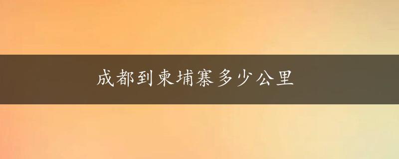 成都到柬埔寨多少公里