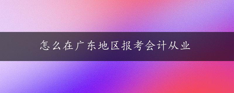 怎么在广东地区报考会计从业