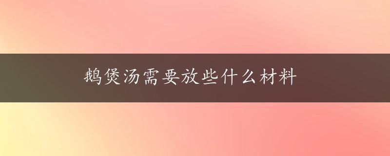 鹅煲汤需要放些什么材料