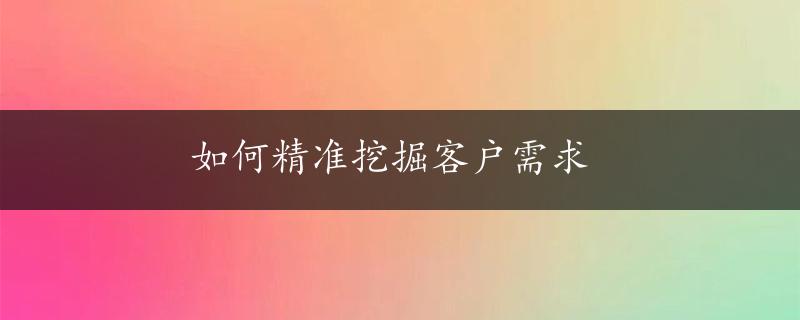 如何精准挖掘客户需求