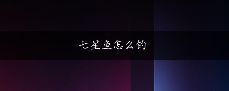 七星鱼怎么钓