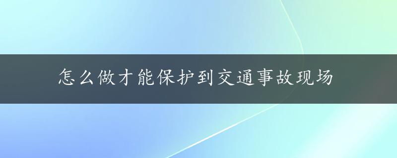 怎么做才能保护到交通事故现场