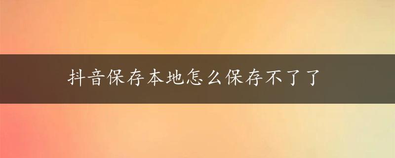 抖音保存本地怎么保存不了了