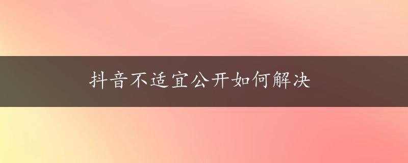 抖音不适宜公开如何解决