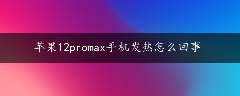 苹果12promax手机发热怎么回事