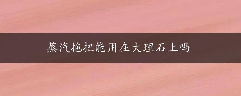 蒸汽拖把能用在大理石上吗