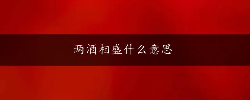 两酒相盛什么意思