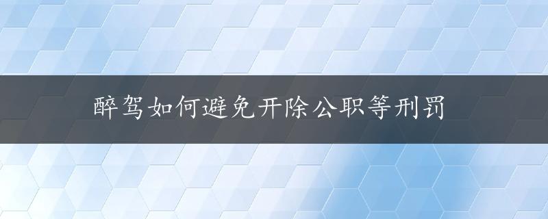 醉驾如何避免开除公职等刑罚