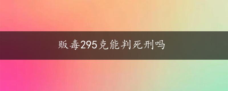 贩毒295克能判死刑吗