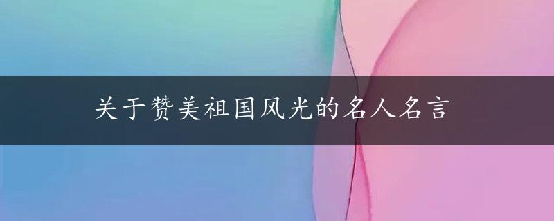 关于赞美祖国风光的名人名言