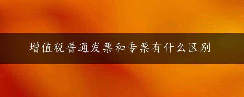 增值税普通发票和专票有什么区别