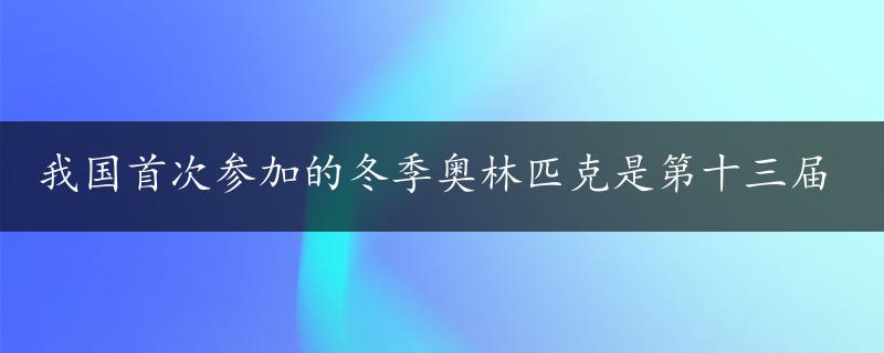 我国首次参加的冬季奥林匹克是第十三届