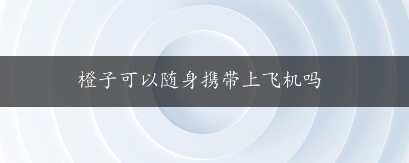 橙子可以随身携带上飞机吗