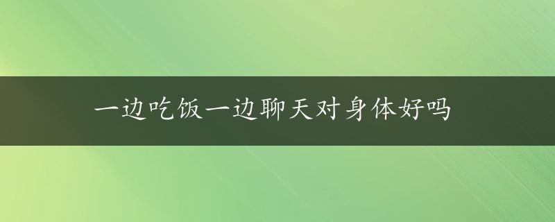 一边吃饭一边聊天对身体好吗