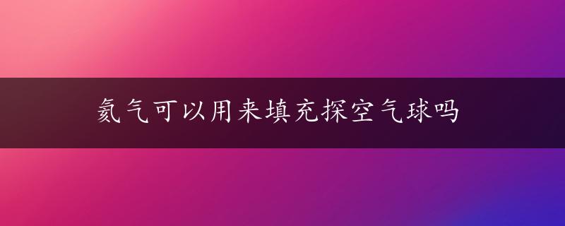 氦气可以用来填充探空气球吗