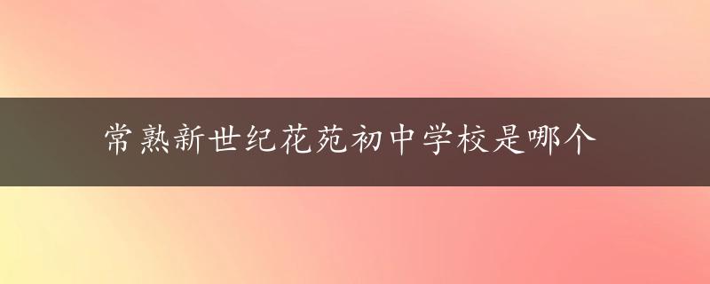 常熟新世纪花苑初中学校是哪个