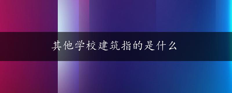 其他学校建筑指的是什么