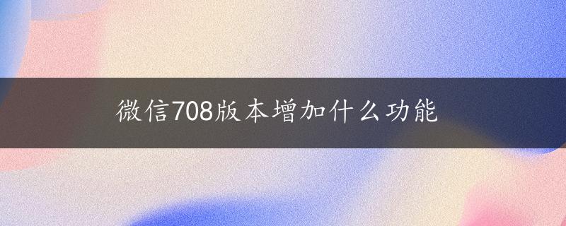 微信708版本增加什么功能