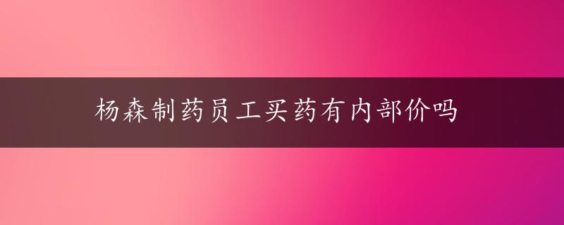 杨森制药员工买药有内部价吗