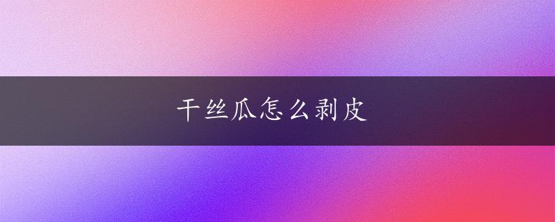 干丝瓜怎么剥皮