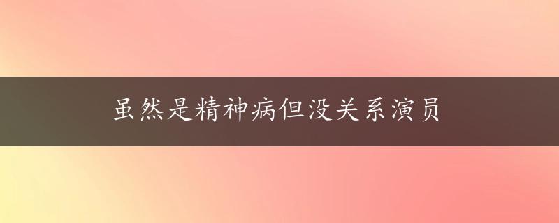 虽然是精神病但没关系演员