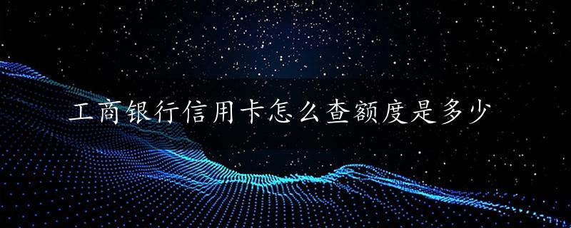 工商银行信用卡怎么查额度是多少