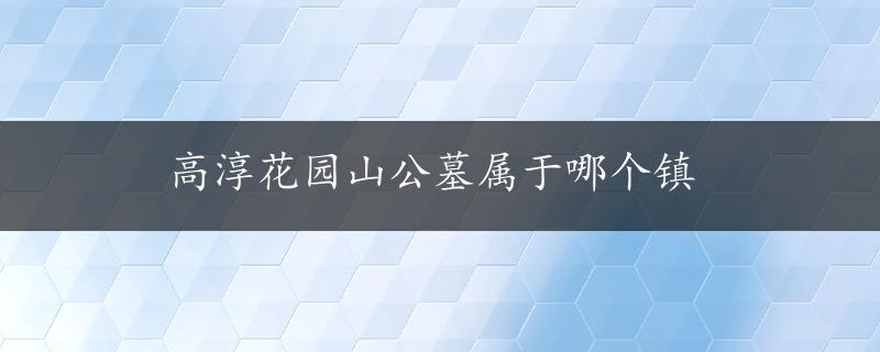 高淳花园山公墓属于哪个镇