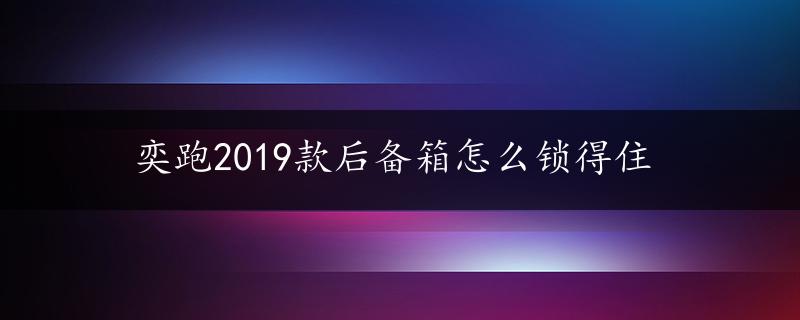 奕跑2019款后备箱怎么锁得住