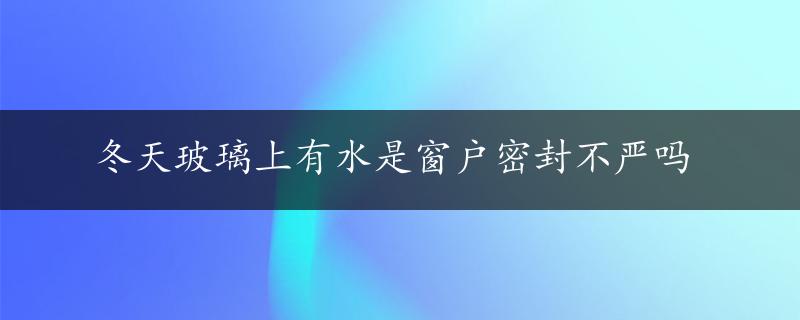 冬天玻璃上有水是窗户密封不严吗