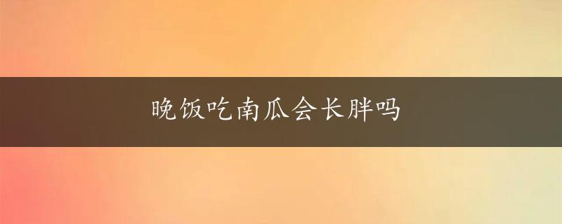 晚饭吃南瓜会长胖吗