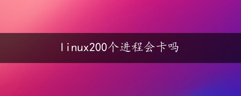 linux200个进程会卡吗