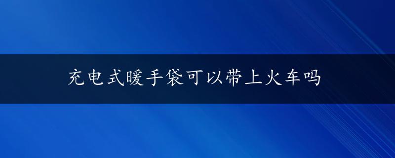 充电式暖手袋可以带上火车吗