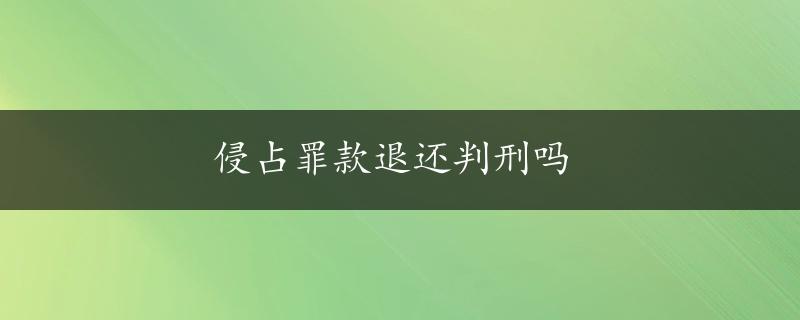 侵占罪款退还判刑吗