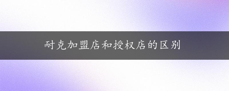 耐克加盟店和授权店的区别