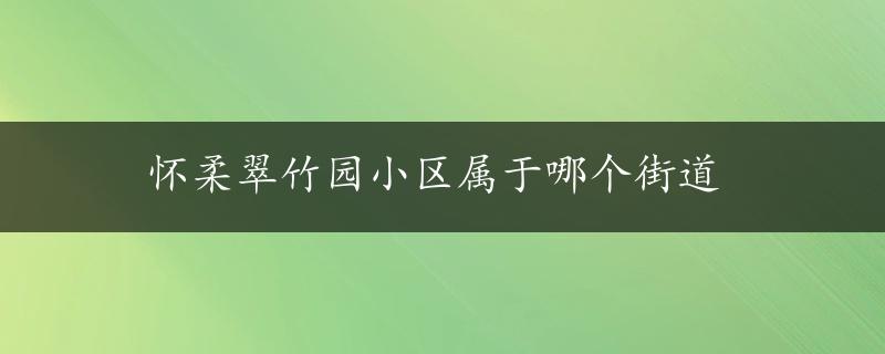 怀柔翠竹园小区属于哪个街道